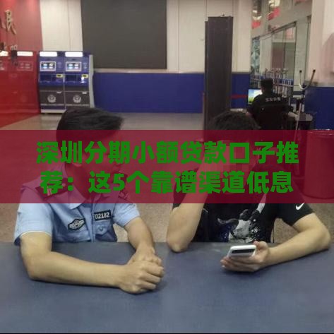 深圳分期小额贷款口子推荐：这5个靠谱渠道低息灵活秒到账！