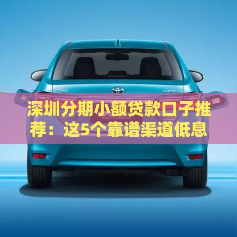 深圳分期小额贷款口子推荐：这5个靠谱渠道低息灵活秒到账！