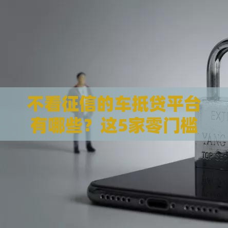 不看征信的车抵贷平台有哪些？这5家零门槛申请，有车就能贷！