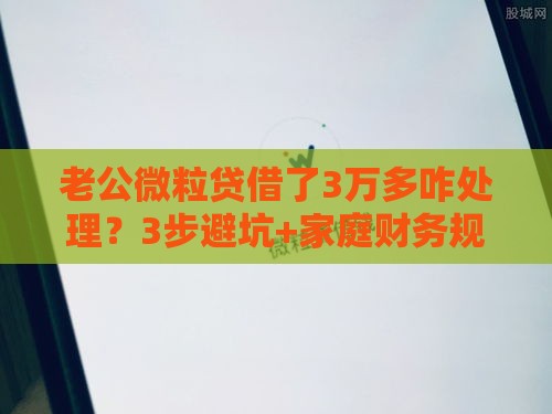 老公微粒贷借了3万多咋处理？3步避坑+家庭财务规划经验分享