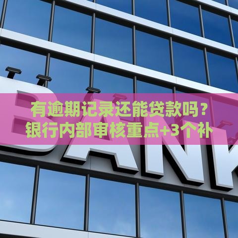 有逾期记录还能贷款吗？银行内部审核重点+3个补救方案