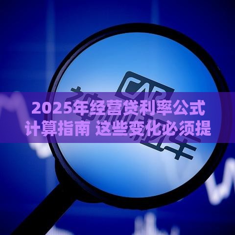 2025年经营贷利率公式计算指南 这些变化必须提前搞懂