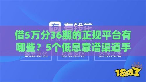 借5万分36期的正规平台有哪些?5个低息靠谱渠道手把手教你选 借5万分36期的正规平台有哪些?5个低息靠谱渠道手把手教你选