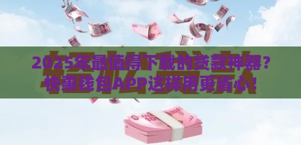 2025年最值得下载的贷款神器？快惠钱包APP这样用更省心！