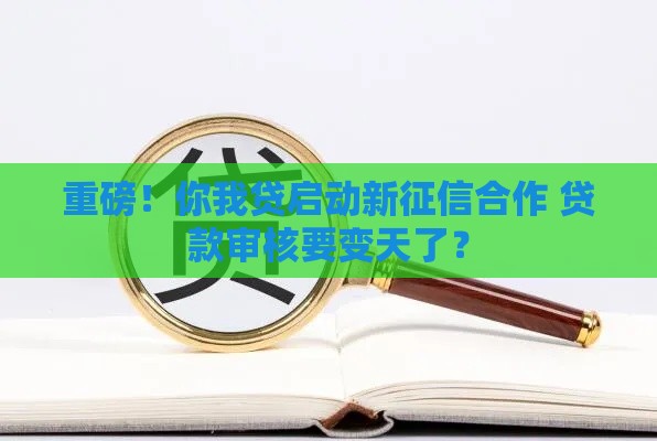 重磅！你我贷启动新征信合作 贷款审核要变天了？