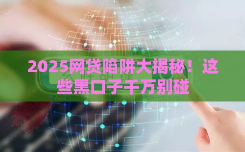 2025网贷陷阱大揭秘！这些黑口子千万别碰