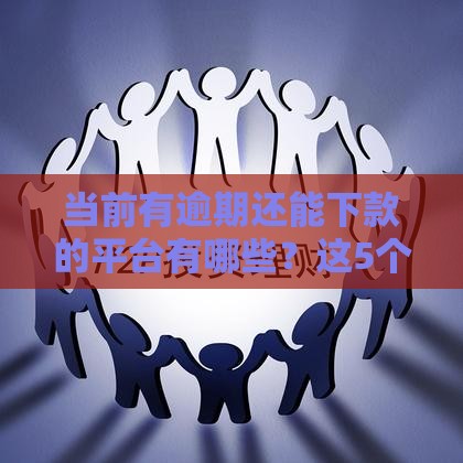 当前有逾期还能下款的平台有哪些？这5个渠道别错过！