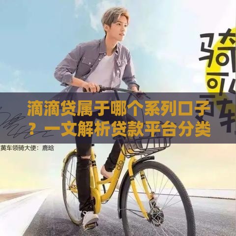滴滴贷属于哪个系列口子？一文解析贷款平台分类与选择技巧