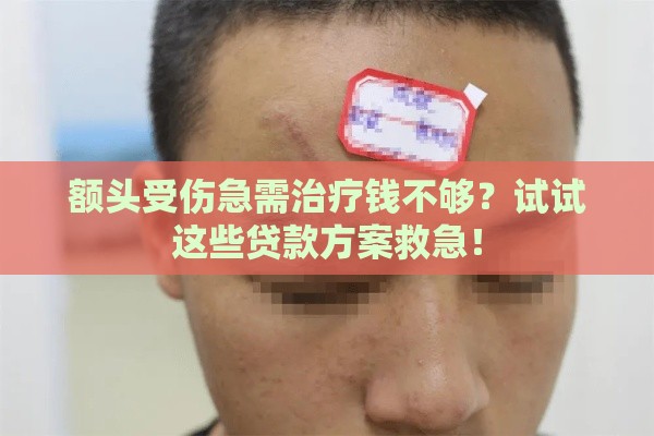 额头受伤急需治疗钱不够?试试这些贷款方案救急! 额头受伤急需治疗钱不够?试试这些贷款方案救急!
