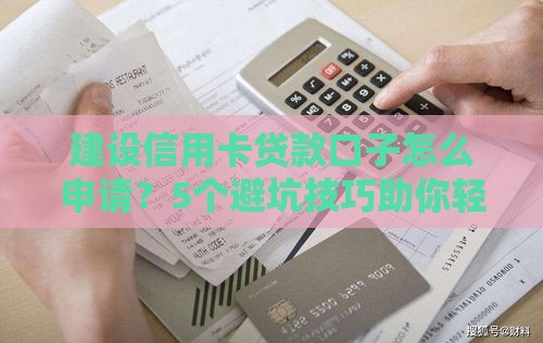 建设信用卡贷款口子怎么申请？5个避坑技巧助你轻松提额