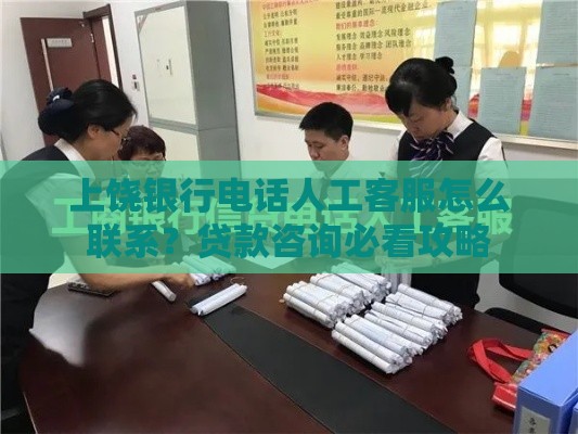 上饶银行电话人工客服怎么联系？贷款咨询必看攻略