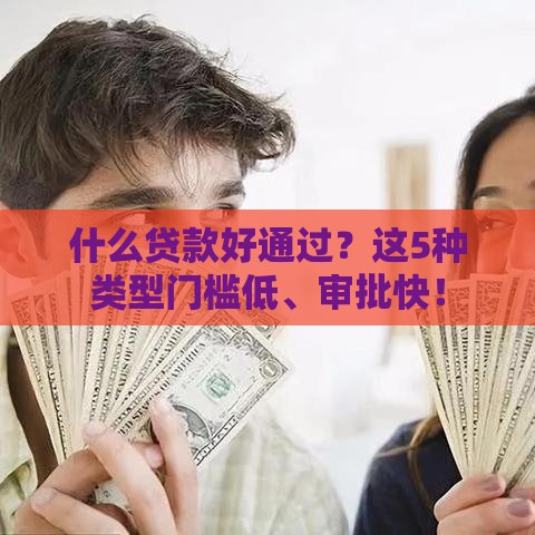 什么贷款好通过？这5种类型门槛低、审批快！