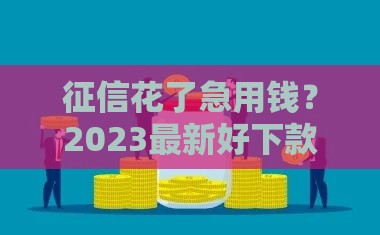 征信花了急用钱？2023最新好下款渠道必看攻略