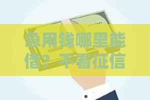 急用钱哪里能借？不看征信也能下款的渠道盘点