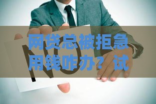 网贷总被拒急用钱咋办？试试这些低门槛贷款方法！