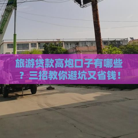 旅游贷款高炮口子有哪些？三招教你避坑又省钱！