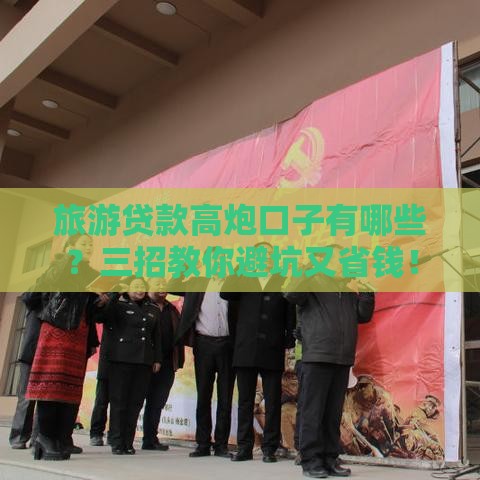 旅游贷款高炮口子有哪些？三招教你避坑又省钱！