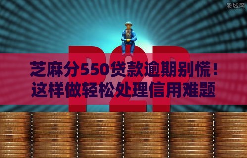 芝麻分550贷款逾期别慌！这样做轻松处理信用难题