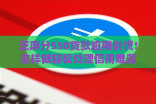 芝麻分550贷款逾期别慌！这样做轻松处理信用难题