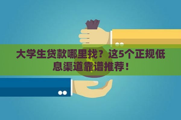 大学生贷款哪里找？这5个正规低息渠道靠谱推荐！