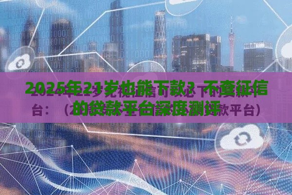 2025年21岁也能下款？不查征信的贷款平台深度测评