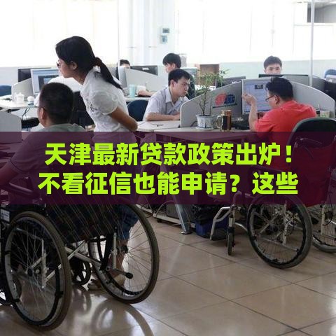 天津最新贷款政策出炉！不看征信也能申请？这些细节要注意