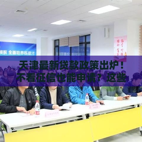 天津最新贷款政策出炉！不看征信也能申请？这些细节要注意
