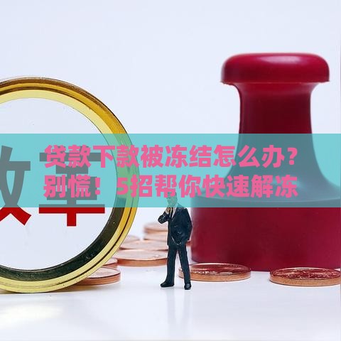 贷款下款被冻结怎么办？别慌！5招帮你快速解冻资金