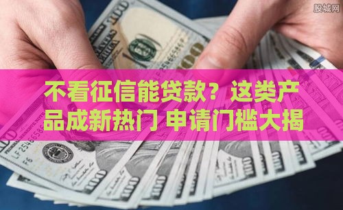 不看征信能贷款？这类产品成新热门 申请门槛大揭秘