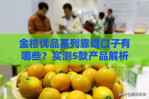 金桔优品系列靠谱口子有哪些？实测5款产品解析