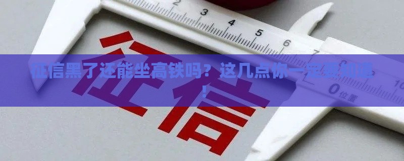 征信黑了还能坐高铁吗？这几点你一定要知道！