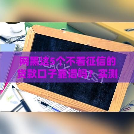 网黑这5个不看征信的贷款口子靠谱吗？实测分享