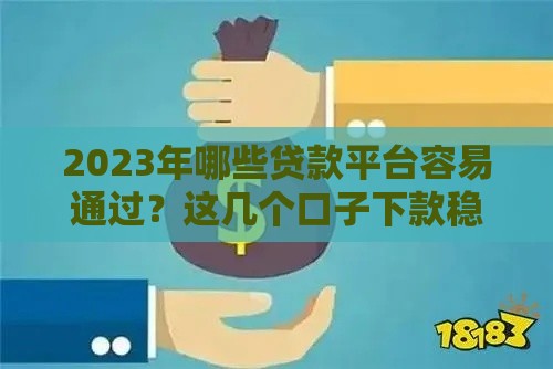 2023年哪些贷款平台容易通过？这几个口子下款稳，实测推荐！