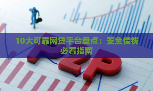 10大可靠网贷平台盘点：安全借钱必看指南