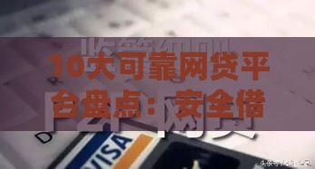 10大可靠网贷平台盘点：安全借钱必看指南