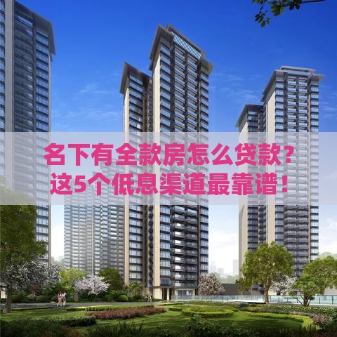 名下有全款房怎么贷款？这5个低息渠道最靠谱！