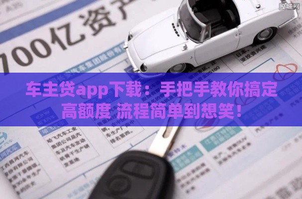 车主贷app下载：手把手教你搞定高额度 流程简单到想笑！