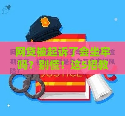 网贷被起诉了会坐牢吗？别慌！这5招教你应对，赶紧收藏！