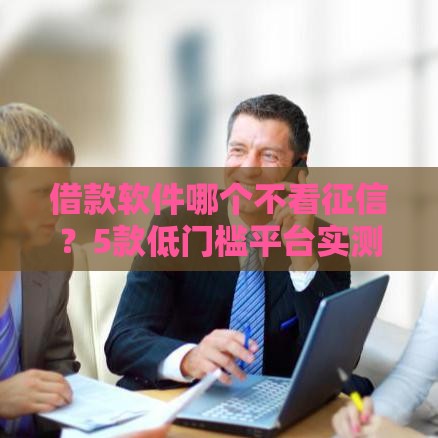 借款软件哪个不看征信？5款低门槛平台实测解析