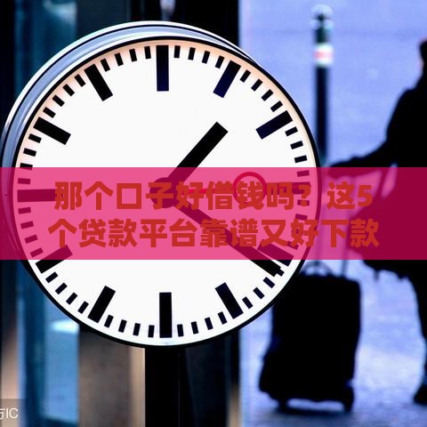 那个口子好借钱吗？这5个贷款平台靠谱又好下款！