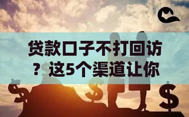 贷款口子不打回访？这5个渠道让你轻松下款不尴尬