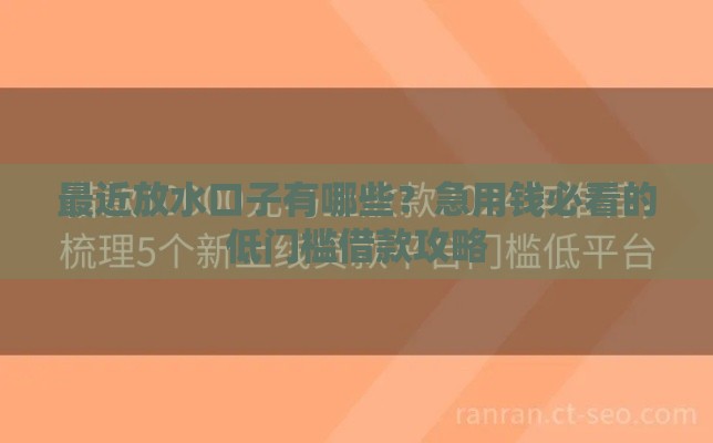 最近放水口子有哪些？急用钱必看的低门槛借款攻略