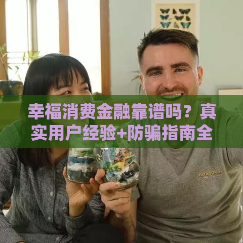 幸福消费金融靠谱吗？真实用户经验+防骗指南全解析