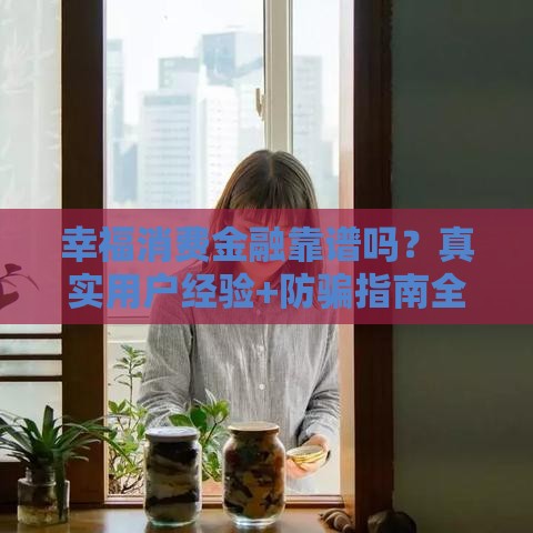 幸福消费金融靠谱吗？真实用户经验+防骗指南全解析