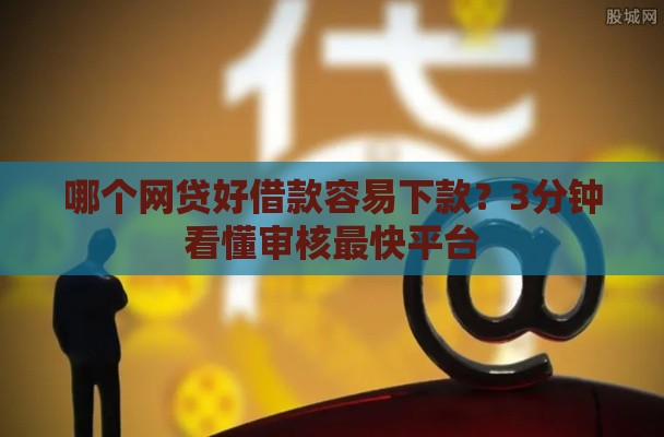 哪个网贷好借款容易下款？3分钟看懂审核最快平台