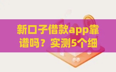新口子借款app靠谱吗？实测5个细节教你避坑防骗！