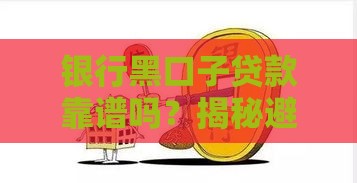 银行黑口子贷款靠谱吗？揭秘避坑指南，这些细节别忽略！