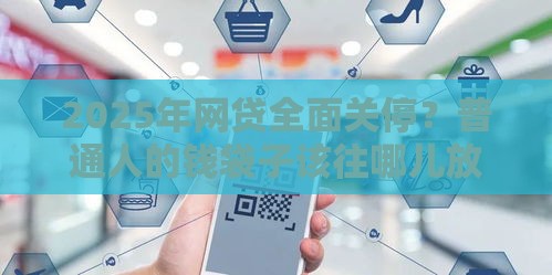 2025年网贷全面关停？普通人的钱袋子该往哪儿放