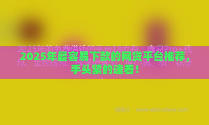 2025年最容易下款的网贷平台推荐，手头紧的速看！