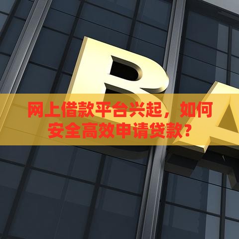 网上借款平台兴起，如何安全高效申请贷款？